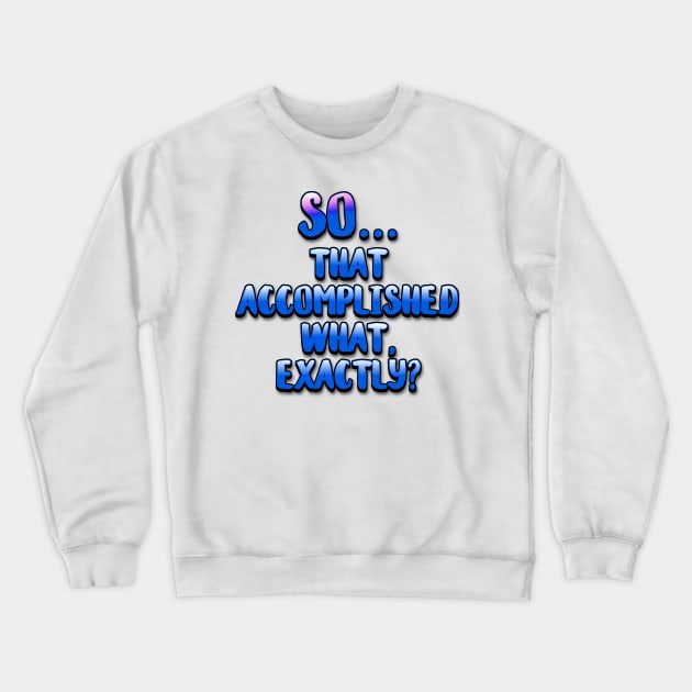 So... That Accomplished What Exactly? Crewneck Sweatshirt by ImpArtbyTorg